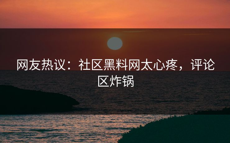 网友热议：社区黑料网太心疼，评论区炸锅