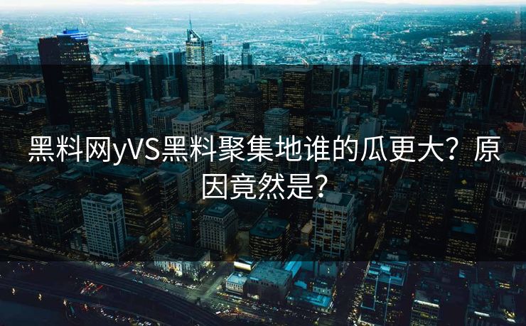 黑料网yVS黑料聚集地谁的瓜更大？原因竟然是？