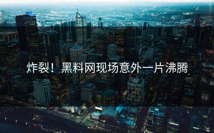 炸裂！黑料网现场意外一片沸腾