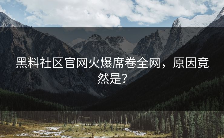 黑料社区官网火爆席卷全网，原因竟然是？