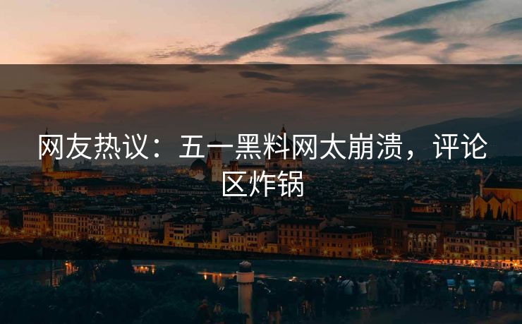 网友热议：五一黑料网太崩溃，评论区炸锅
