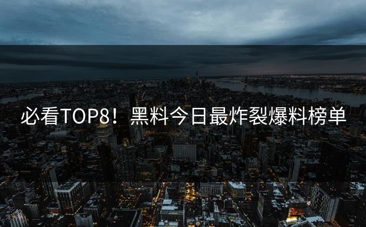 必看TOP8！黑料今日最炸裂爆料榜单