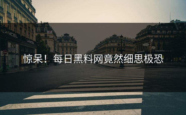 惊呆！每日黑料网竟然细思极恐