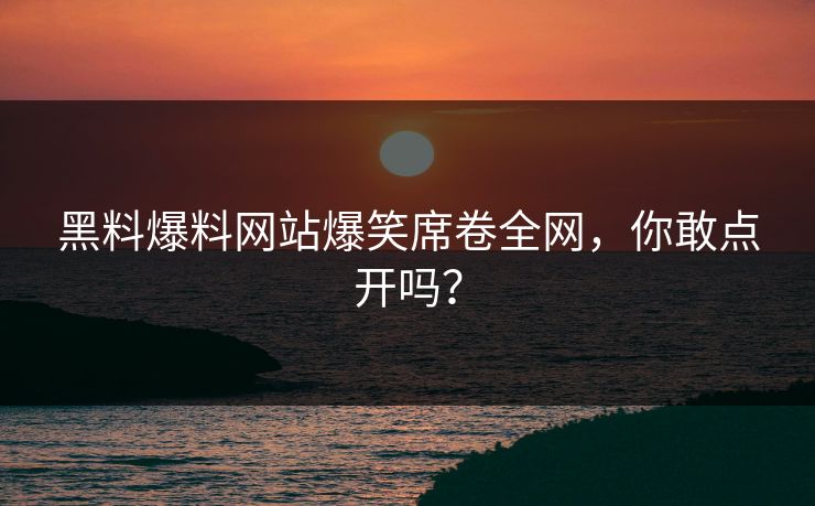 黑料爆料网站爆笑席卷全网，你敢点开吗？