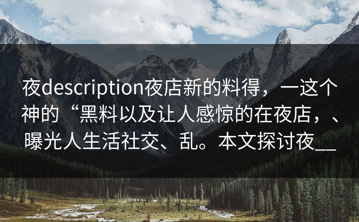 夜description夜店新的料得，一这个神的“黑料以及让人感惊的在夜店，、曝光人生活社交、乱。本文探讨夜__
