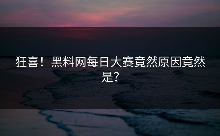 狂喜！黑料网每日大赛竟然原因竟然是？