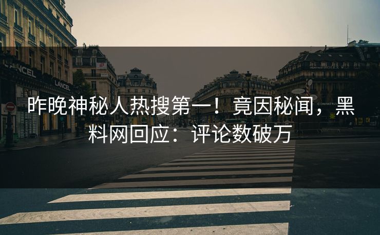 昨晚神秘人热搜第一！竟因秘闻，黑料网回应：评论数破万