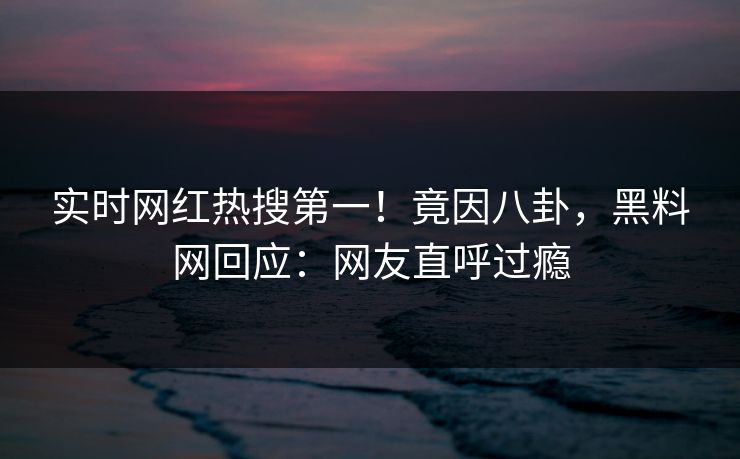 实时网红热搜第一！竟因八卦，黑料网回应：网友直呼过瘾