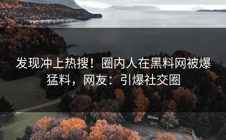 发现冲上热搜！圈内人在黑料网被爆猛料，网友：引爆社交圈