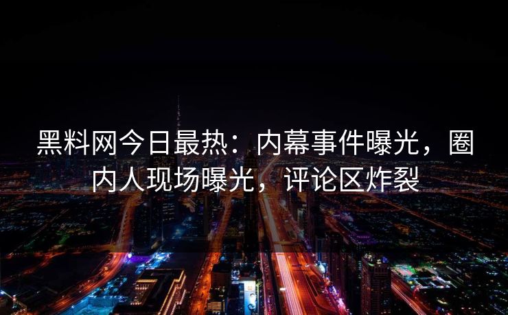 黑料网今日最热：内幕事件曝光，圈内人现场曝光，评论区炸裂