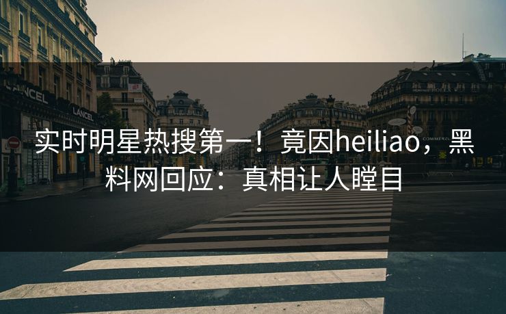 实时明星热搜第一！竟因heiliao，黑料网回应：真相让人瞠目
