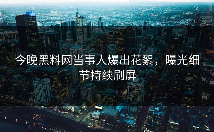 今晚黑料网当事人爆出花絮，曝光细节持续刷屏