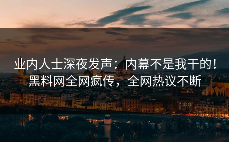 业内人士深夜发声：内幕不是我干的！黑料网全网疯传，全网热议不断