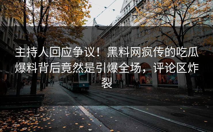 主持人回应争议！黑料网疯传的吃瓜爆料背后竟然是引爆全场，评论区炸裂