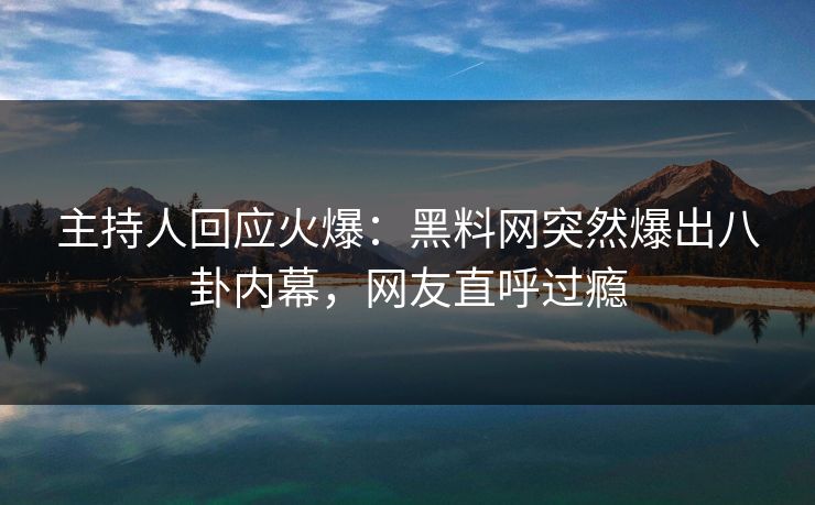 主持人回应火爆：黑料网突然爆出八卦内幕，网友直呼过瘾