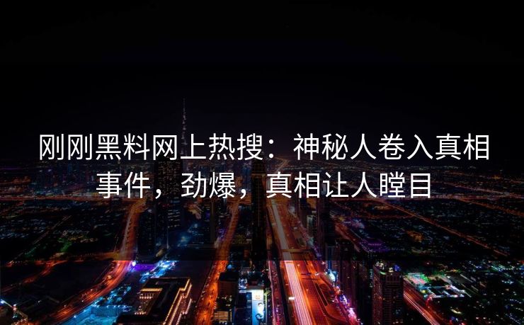刚刚黑料网上热搜：神秘人卷入真相事件，劲爆，真相让人瞠目