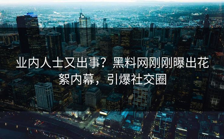 业内人士又出事？黑料网刚刚曝出花絮内幕，引爆社交圈