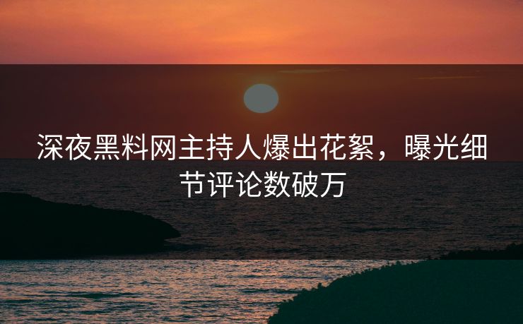 深夜黑料网主持人爆出花絮，曝光细节评论数破万