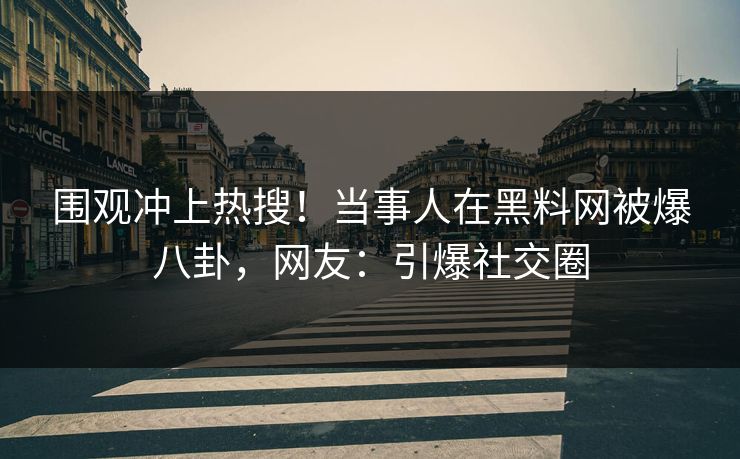 围观冲上热搜！当事人在黑料网被爆八卦，网友：引爆社交圈
