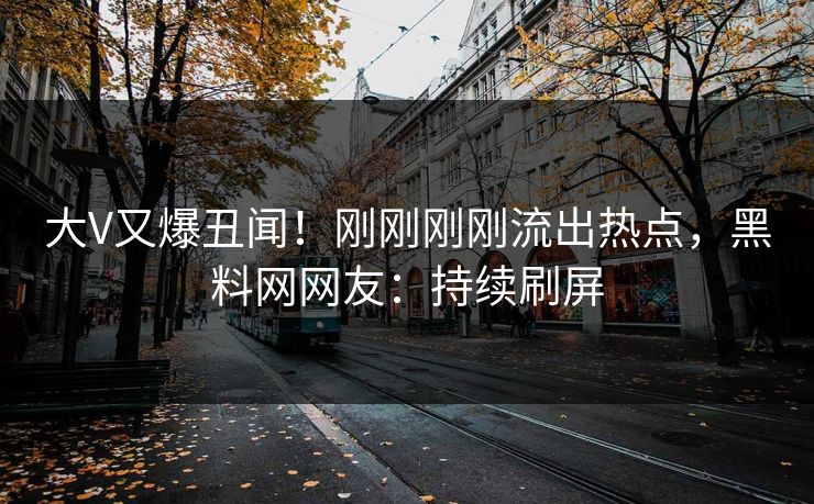 大V又爆丑闻！刚刚刚刚流出热点，黑料网网友：持续刷屏