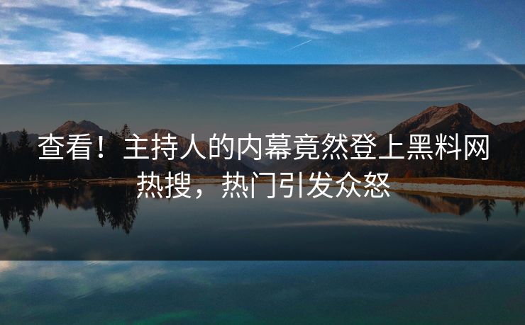 查看！主持人的内幕竟然登上黑料网热搜，热门引发众怒