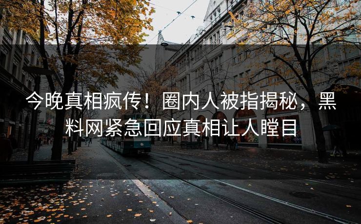 今晚真相疯传！圈内人被指揭秘，黑料网紧急回应真相让人瞠目