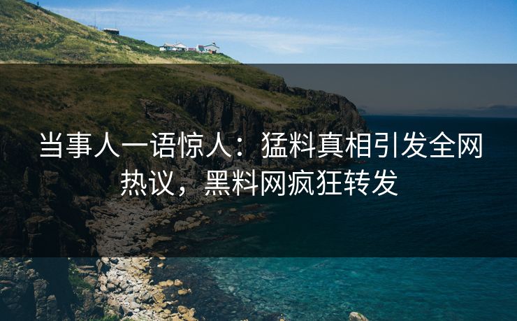 当事人一语惊人：猛料真相引发全网热议，黑料网疯狂转发