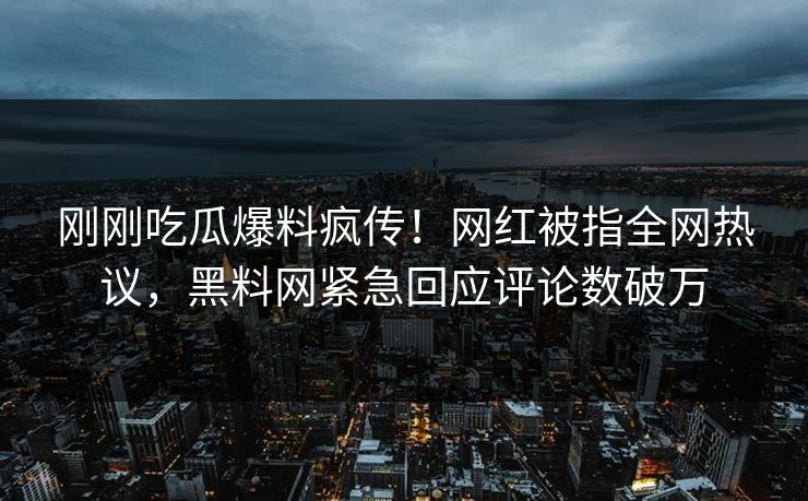 刚刚吃瓜爆料疯传！网红被指全网热议，黑料网紧急回应评论数破万