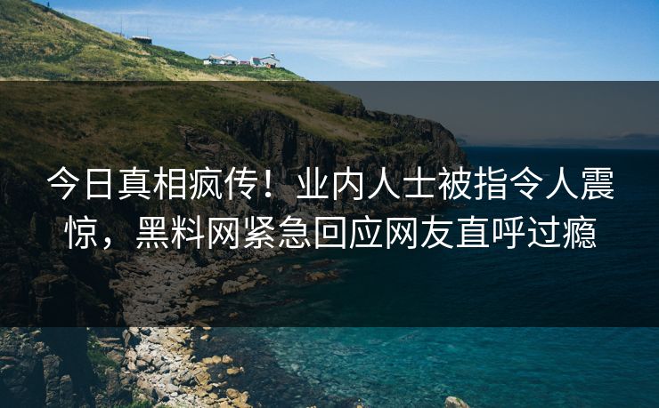 今日真相疯传！业内人士被指令人震惊，黑料网紧急回应网友直呼过瘾