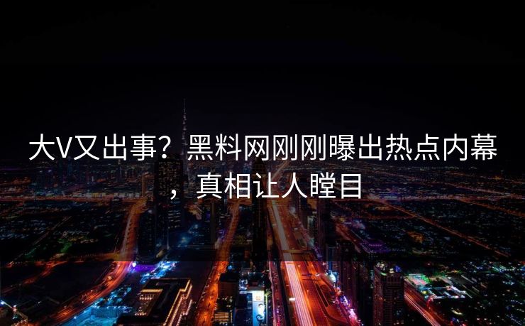 大V又出事？黑料网刚刚曝出热点内幕，真相让人瞠目