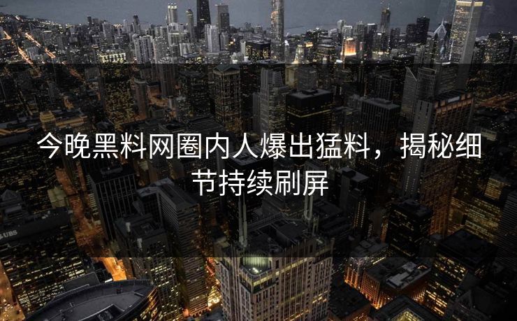 今晚黑料网圈内人爆出猛料，揭秘细节持续刷屏