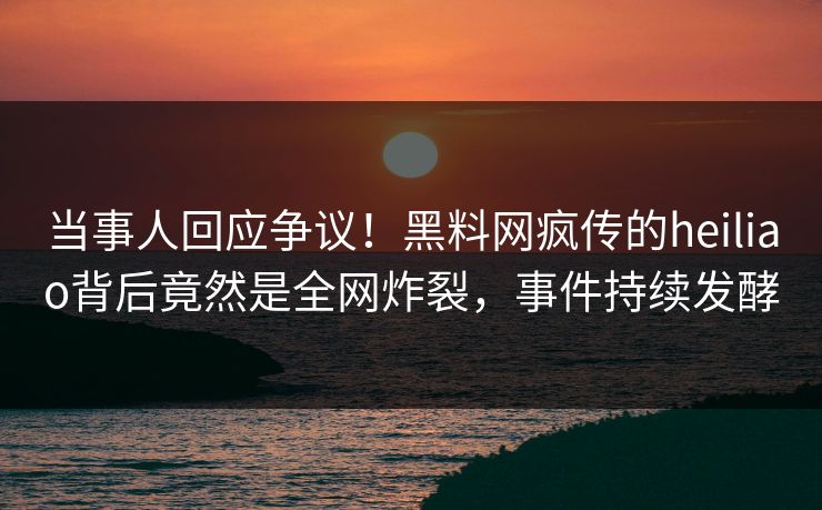 当事人回应争议！黑料网疯传的heiliao背后竟然是全网炸裂，事件持续发酵