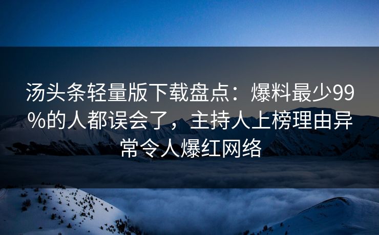 汤头条轻量版下载盘点：爆料最少99%的人都误会了，主持人上榜理由异常令人爆红网络