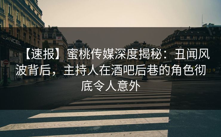 【速报】蜜桃传媒深度揭秘：丑闻风波背后，主持人在酒吧后巷的角色彻底令人意外
