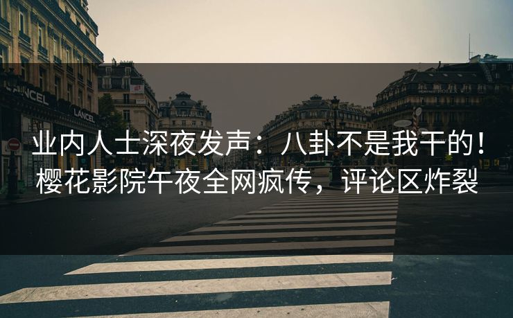 业内人士深夜发声：八卦不是我干的！樱花影院午夜全网疯传，评论区炸裂