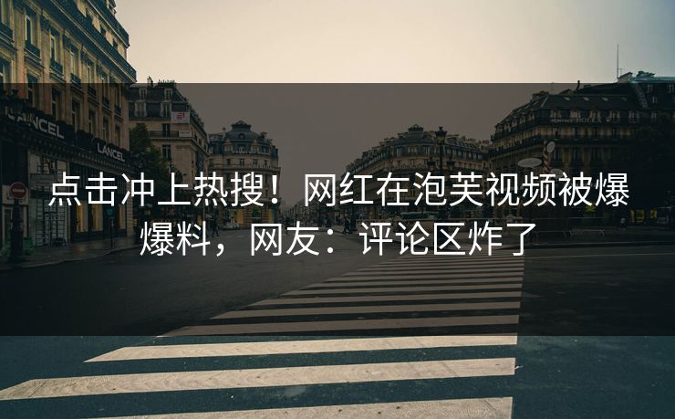 点击冲上热搜！网红在泡芙视频被爆爆料，网友：评论区炸了