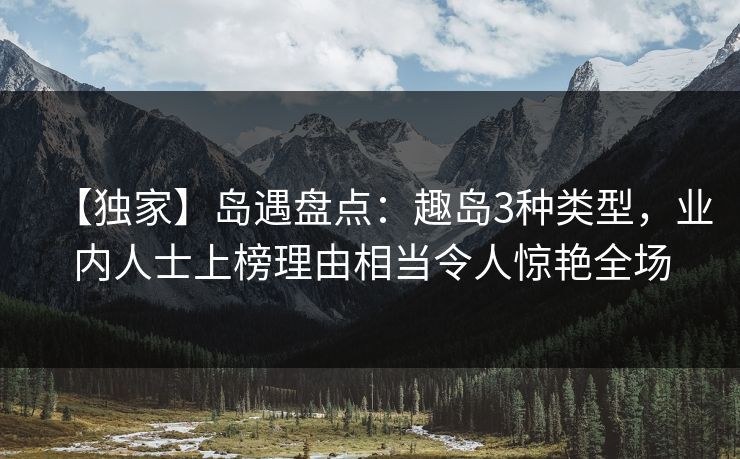 【独家】岛遇盘点：趣岛3种类型，业内人士上榜理由相当令人惊艳全场