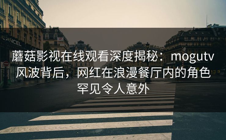 蘑菇影视在线观看深度揭秘：mogutv风波背后，网红在浪漫餐厅内的角色罕见令人意外
