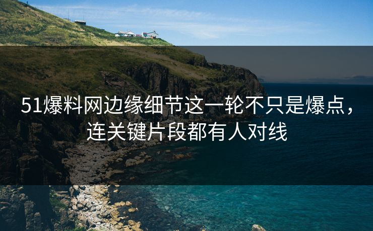 51爆料网边缘细节这一轮不只是爆点，连关键片段都有人对线