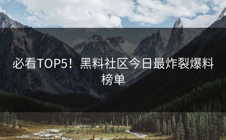 必看TOP5！黑料社区今日最炸裂爆料榜单