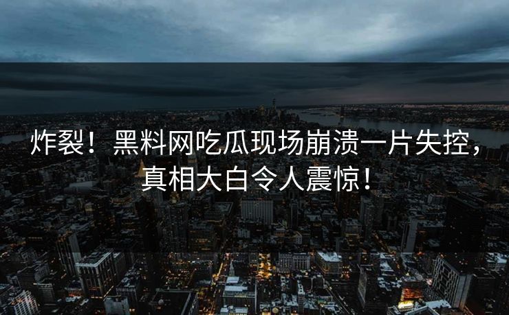 炸裂！黑料网吃瓜现场崩溃一片失控，真相大白令人震惊！