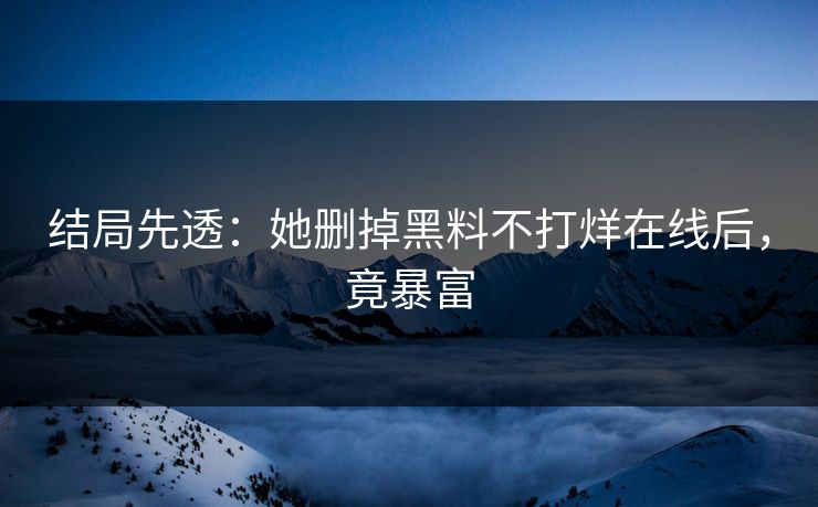 结局先透：她删掉黑料不打烊在线后，竟暴富