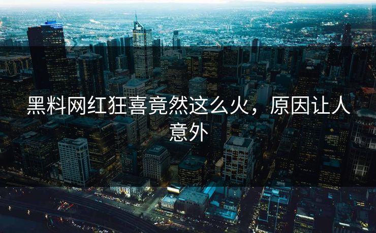 黑料网红狂喜竟然这么火，原因让人意外