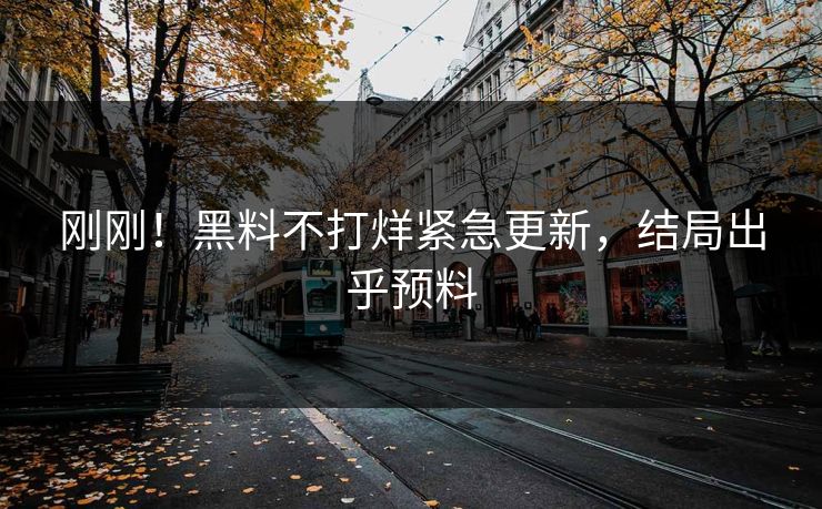 刚刚！黑料不打烊紧急更新，结局出乎预料