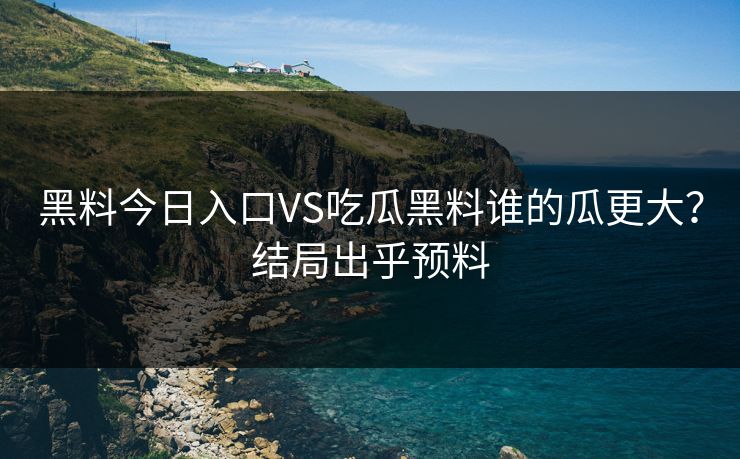 黑料今日入口VS吃瓜黑料谁的瓜更大？结局出乎预料