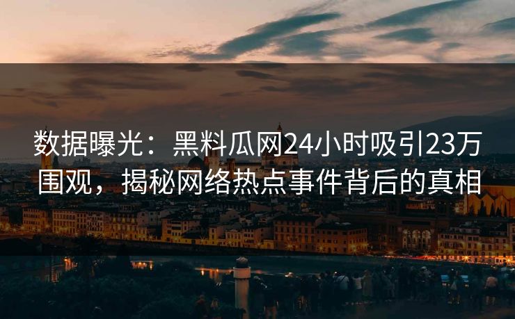数据曝光：黑料瓜网24小时吸引23万围观，揭秘网络热点事件背后的真相