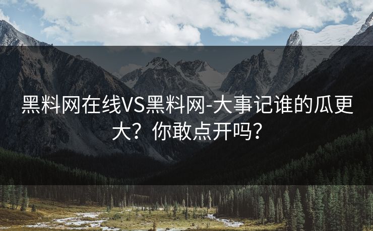 黑料网在线VS黑料网-大事记谁的瓜更大？你敢点开吗？