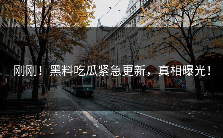 刚刚！黑料吃瓜紧急更新，真相曝光！