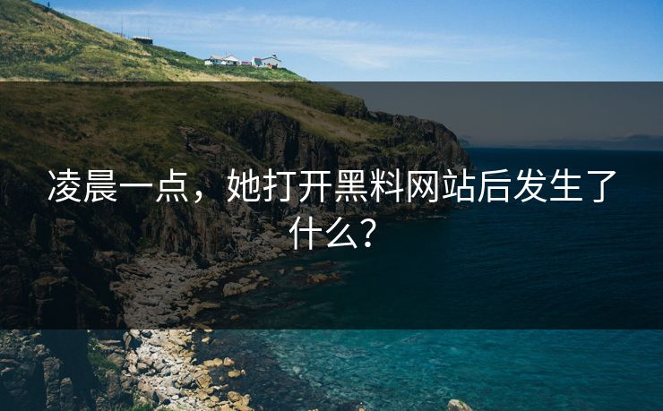 凌晨一点，她打开黑料网站后发生了什么？