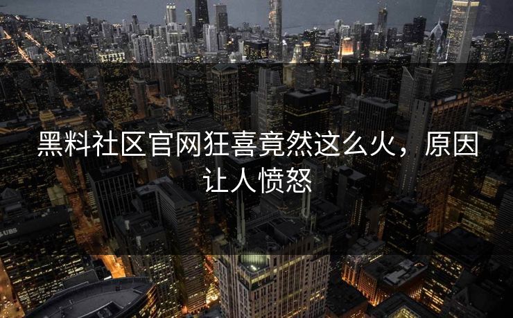 黑料社区官网狂喜竟然这么火,原因让人愤怒